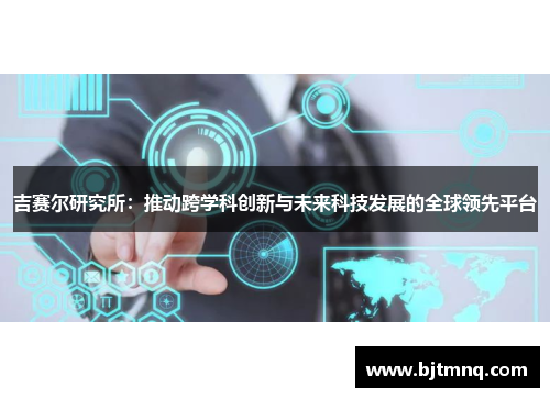 吉赛尔研究所：推动跨学科创新与未来科技发展的全球领先平台